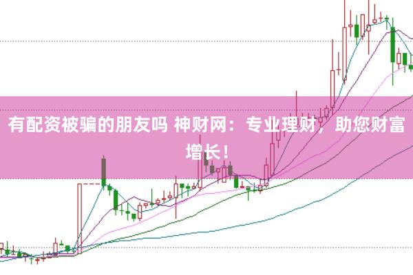 有配资被骗的朋友吗 神财网：专业理财，助您财富增长！