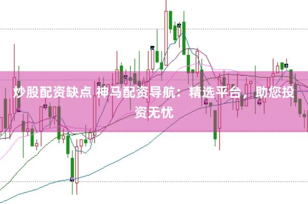 炒股配资缺点 神马配资导航：精选平台，助您投资无忧