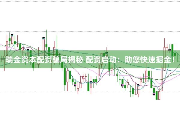 瑞金资本配资骗局揭秘 配资启动：助您快速掘金！