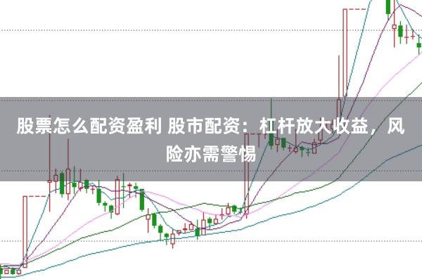 股票怎么配资盈利 股市配资：杠杆放大收益，风险亦需警惕