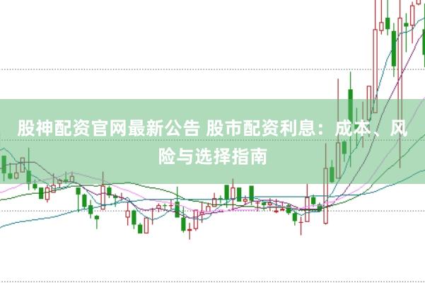 股神配资官网最新公告 股市配资利息：成本、风险与选择指南