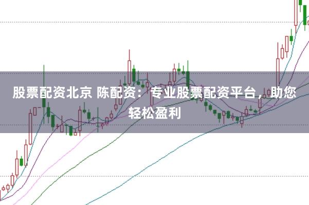 股票配资北京 陈配资：专业股票配资平台，助您轻松盈利