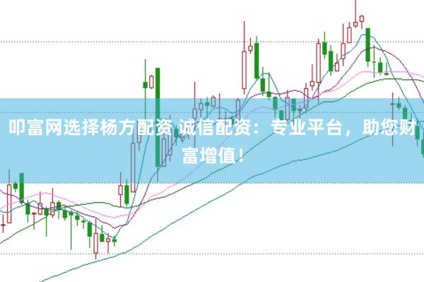 叩富网选择杨方配资 诚信配资：专业平台，助您财富增值！