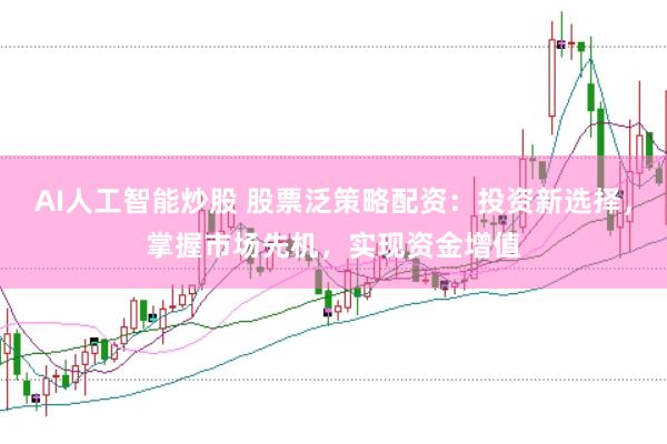 AI人工智能炒股 股票泛策略配资：投资新选择，掌握市场先机，实现资金增值