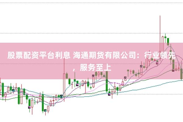 股票配资平台利息 海通期货有限公司：行业领先，服务至上