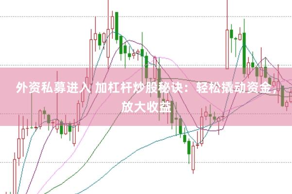 外资私募进入 加杠杆炒股秘诀：轻松撬动资金，放大收益