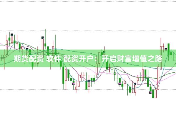 期货配资 软件 配资开户：开启财富增值之路