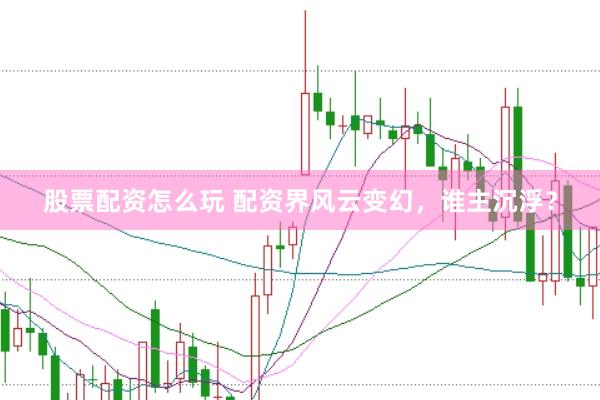 股票配资怎么玩 配资界风云变幻，谁主沉浮？