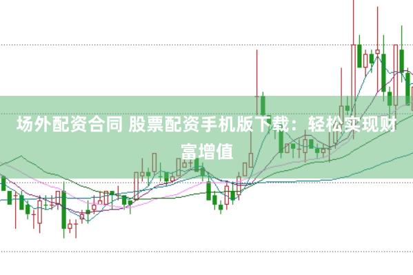 场外配资合同 股票配资手机版下载：轻松实现财富增值