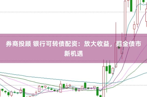 券商投顾 银行可转债配资：放大收益，掘金债市新机遇