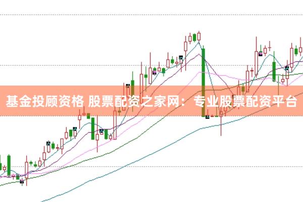 基金投顾资格 股票配资之家网：专业股票配资平台