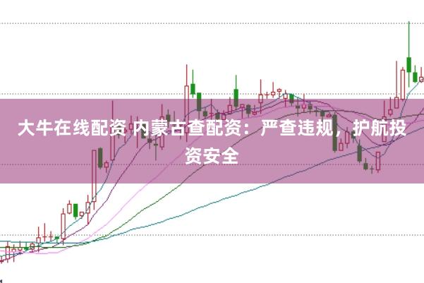 大牛在线配资 内蒙古查配资：严查违规，护航投资安全