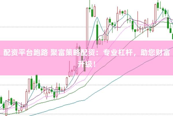 配资平台跑路 聚富策略配资：专业杠杆，助您财富升级！