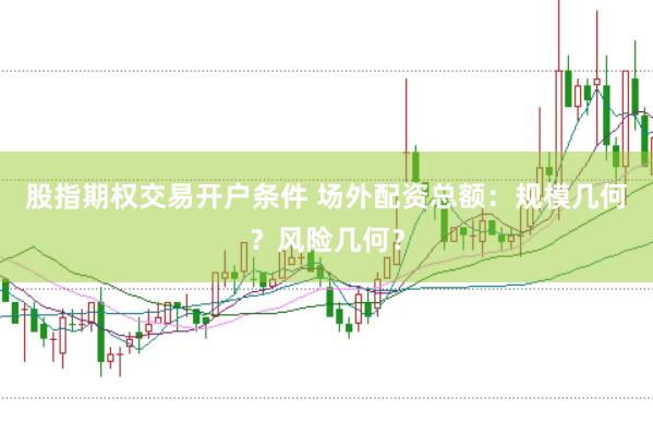 股指期权交易开户条件 场外配资总额：规模几何？风险几何？