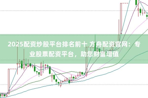 2025配资炒股平台排名前十 方舟配资官网：专业股票配资平台，助您财富增值