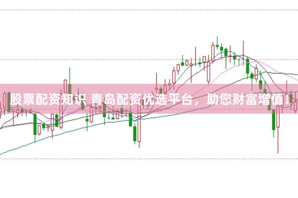 股票配资知识 青岛配资优选平台，助您财富增值！