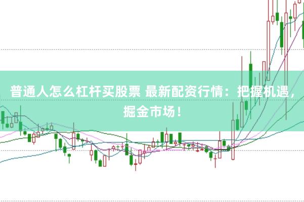 普通人怎么杠杆买股票 最新配资行情：把握机遇，掘金市场！