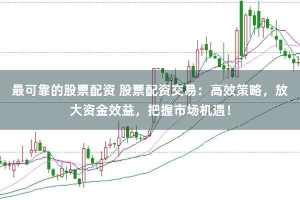 最可靠的股票配资 股票配资交易：高效策略，放大资金效益，把握市场机遇！