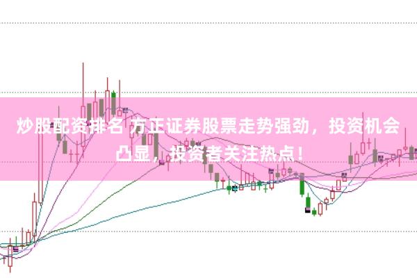 炒股配资排名 方正证券股票走势强劲，投资机会凸显，投资者关注热点！