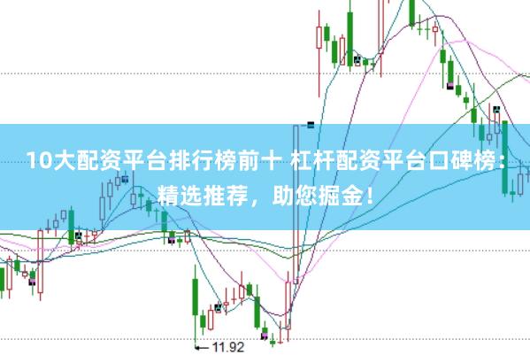 10大配资平台排行榜前十 杠杆配资平台口碑榜：精选推荐，助您掘金！