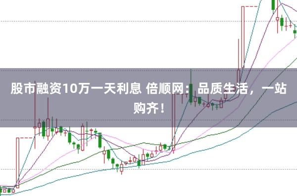 股市融资10万一天利息 倍顺网：品质生活，一站购齐！