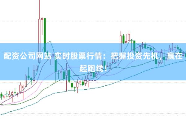 配资公司网站 实时股票行情：把握投资先机，赢在起跑线！