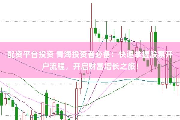 配资平台投资 青海投资者必备：快速掌握股票开户流程，开启财富增长之旅！