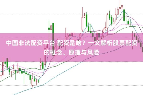 中国非法配资平台 配资是啥？一文解析股票配资的概念、原理与风险