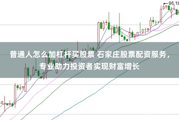 普通人怎么加杠杆买股票 石家庄股票配资服务，专业助力投资者实现财富增长
