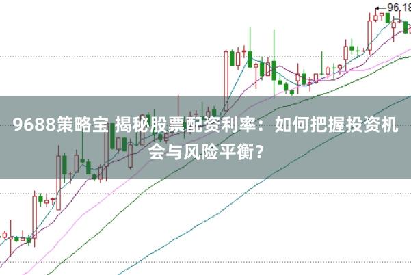 9688策略宝 揭秘股票配资利率：如何把握投资机会与风险平衡？