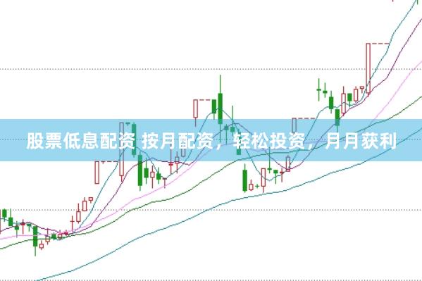 股票低息配资 按月配资，轻松投资，月月获利