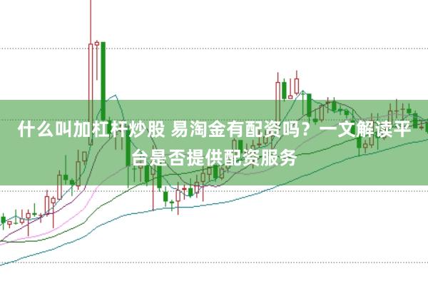 什么叫加杠杆炒股 易淘金有配资吗？一文解读平台是否提供配资服务