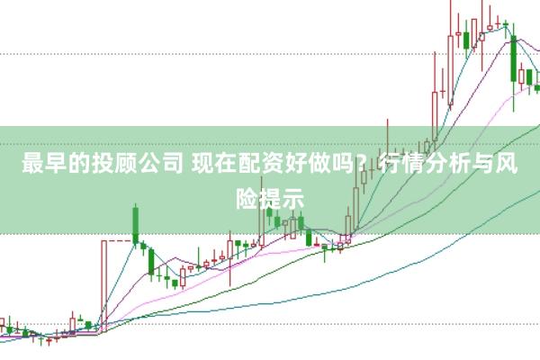 最早的投顾公司 现在配资好做吗？行情分析与风险提示