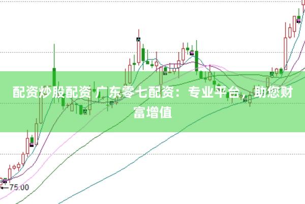 配资炒股配资 广东零七配资：专业平台，助您财富增值