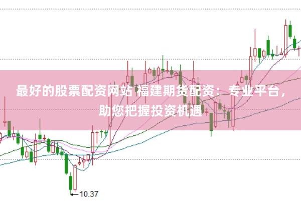 最好的股票配资网站 福建期货配资：专业平台，助您把握投资机遇