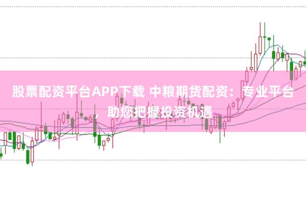 股票配资平台APP下载 中粮期货配资：专业平台，助您把握投资机遇