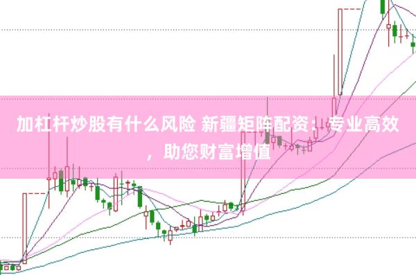 加杠杆炒股有什么风险 新疆矩阵配资：专业高效，助您财富增值