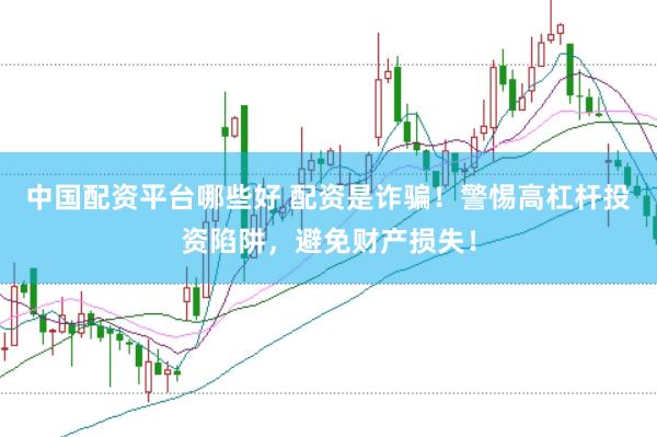 中国配资平台哪些好 配资是诈骗！警惕高杠杆投资陷阱，避免财产损失！