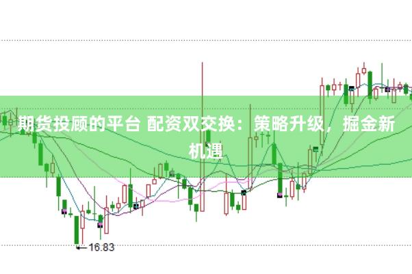 期货投顾的平台 配资双交换：策略升级，掘金新机遇