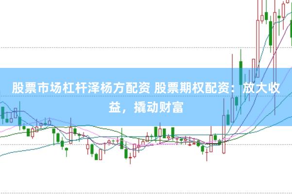 股票市场杠杆泽杨方配资 股票期权配资：放大收益，撬动财富