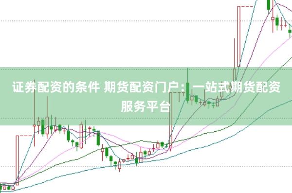 证券配资的条件 期货配资门户：一站式期货配资服务平台