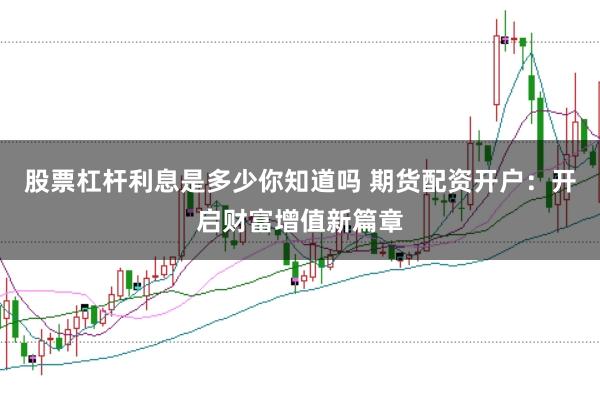 股票杠杆利息是多少你知道吗 期货配资开户：开启财富增值新篇章