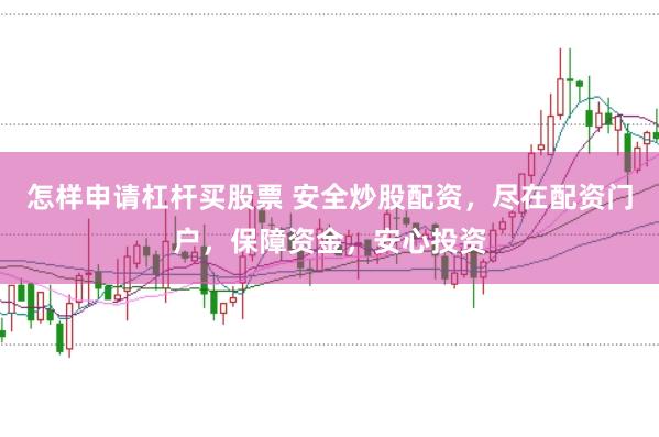 怎样申请杠杆买股票 安全炒股配资，尽在配资门户，保障资金，安心投资