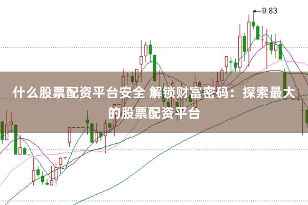 什么股票配资平台安全 解锁财富密码：探索最大的股票配资平台