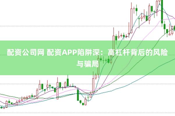 配资公司网 配资APP陷阱深：高杠杆背后的风险与骗局
