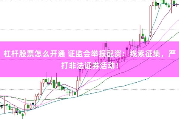 杠杆股票怎么开通 证监会举报配资：线索征集，严打非法证券活动！