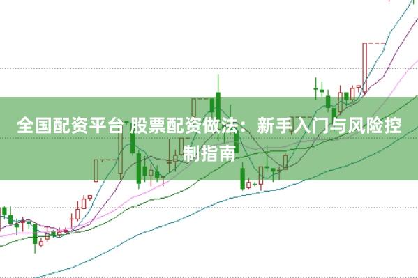 全国配资平台 股票配资做法：新手入门与风险控制指南