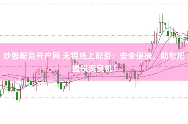 炒股配资开户网 无锡线上配资：安全便捷，助您把握投资良机！