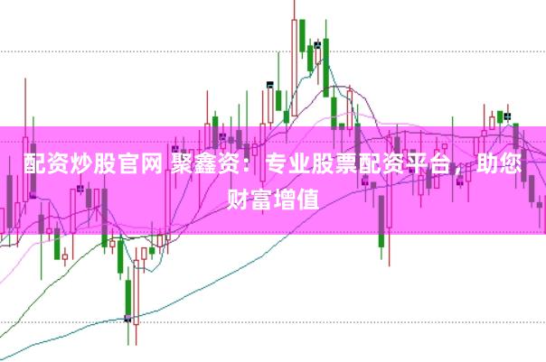 配资炒股官网 聚鑫资：专业股票配资平台，助您财富增值