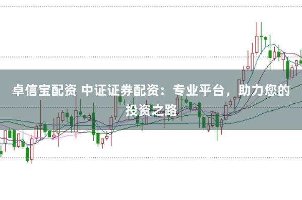 卓信宝配资 中证证券配资：专业平台，助力您的投资之路